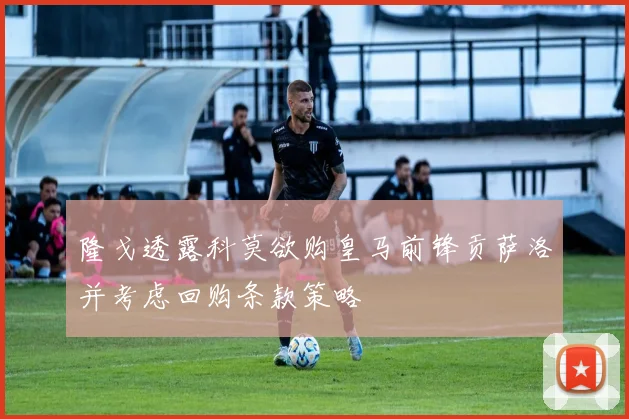 隆戈透露科莫欲购皇马前锋贡萨洛并考虑回购条款策略