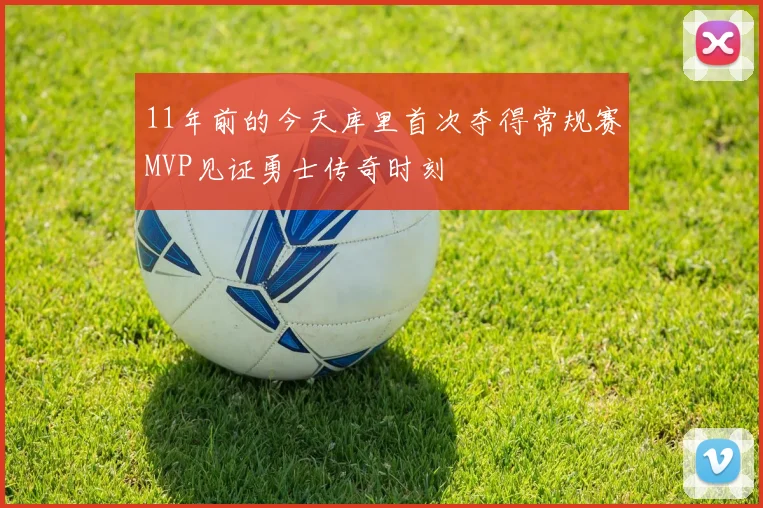 11年前的今天库里首次夺得常规赛MVP见证勇士传奇时刻