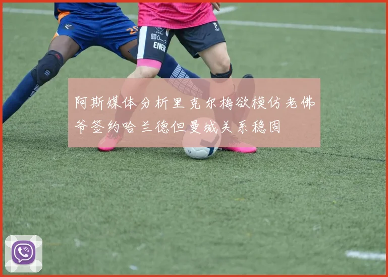 阿斯媒体分析里克尔梅欲模仿老佛爷签约哈兰德但曼城关系稳固