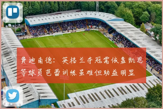 费迪南德：英格兰夺冠需依靠凯恩等球员芭蕾训练虽难但助益明显