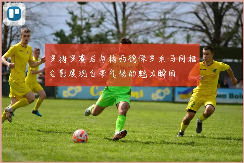 罗梅罗赛后与梅西德保罗利马同框合影展现自带气场的魅力瞬间