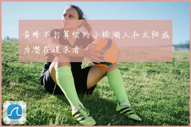 黄蜂不打算续约小桥湖人和太阳成为潜在追求者